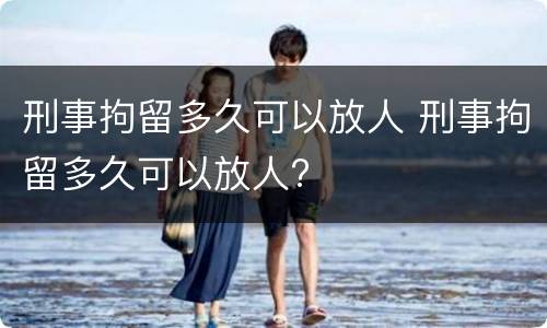 刑事拘留多久可以放人 刑事拘留多久可以放人?