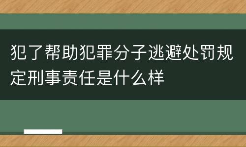 犯了帮助犯罪分子逃避处罚规定刑事责任是什么样