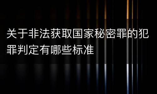 关于非法获取国家秘密罪的犯罪判定有哪些标准