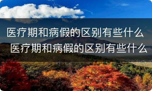 医疗期和病假的区别有些什么 医疗期和病假的区别有些什么呢