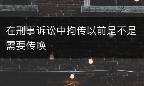 在刑事诉讼中拘传以前是不是需要传唤