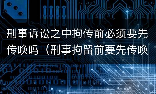 刑事诉讼之中拘传前必须要先传唤吗（刑事拘留前要先传唤吗）