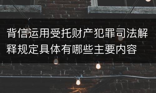 背信运用受托财产犯罪司法解释规定具体有哪些主要内容