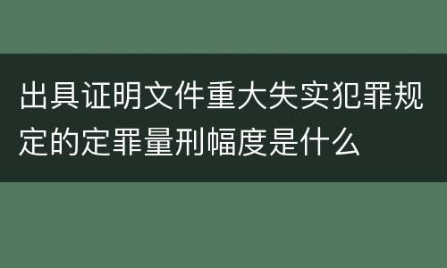 出具证明文件重大失实犯罪规定的定罪量刑幅度是什么