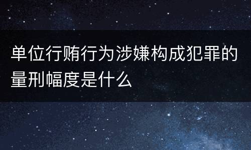 单位行贿行为涉嫌构成犯罪的量刑幅度是什么