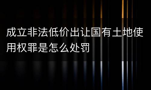 成立非法低价出让国有土地使用权罪是怎么处罚