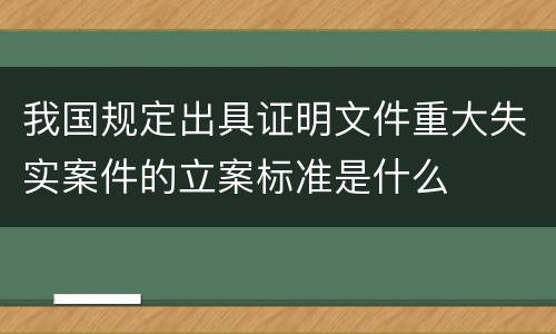 我国规定出具证明文件重大失实案件的立案标准是什么