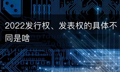 2022发行权、发表权的具体不同是啥