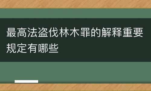 最高法盗伐林木罪的解释重要规定有哪些