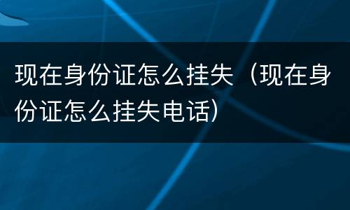 现在身份证怎么挂失（现在身份证怎么挂失电话）