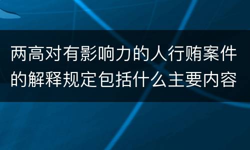 两高对有影响力的人行贿案件的解释规定包括什么主要内容