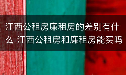 江西公租房廉租房的差别有什么 江西公租房和廉租房能买吗