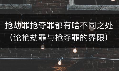 抢劫罪抢夺罪都有啥不同之处（论抢劫罪与抢夺罪的界限）