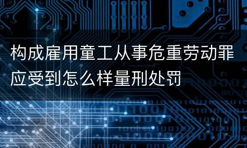 构成雇用童工从事危重劳动罪应受到怎么样量刑处罚