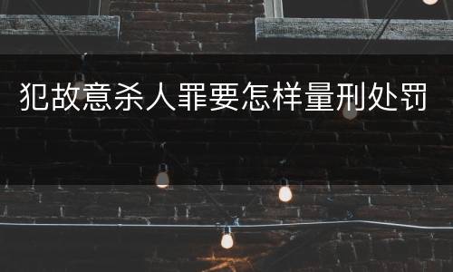 犯故意杀人罪要怎样量刑处罚