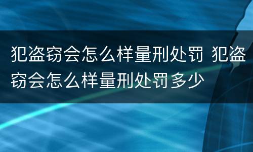 犯盗窃会怎么样量刑处罚 犯盗窃会怎么样量刑处罚多少
