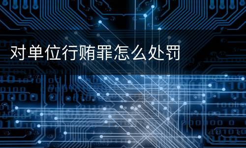 对单位行贿罪怎么处罚