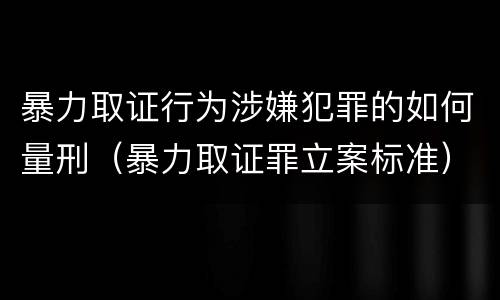 暴力取证行为涉嫌犯罪的如何量刑（暴力取证罪立案标准）