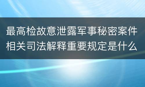最高检故意泄露军事秘密案件相关司法解释重要规定是什么