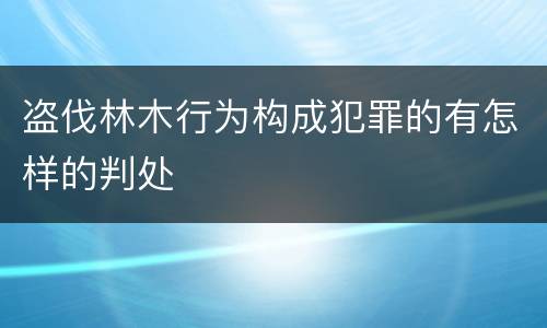 盗伐林木行为构成犯罪的有怎样的判处