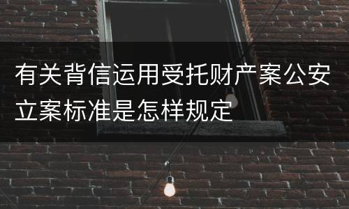 有关背信运用受托财产案公安立案标准是怎样规定