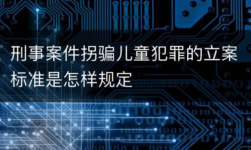 刑事案件拐骗儿童犯罪的立案标准是怎样规定