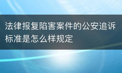 法律报复陷害案件的公安追诉标准是怎么样规定