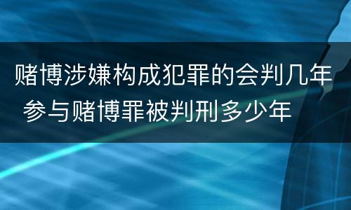 赌博涉嫌构成犯罪的会判几年 参与赌博罪被判刑多少年