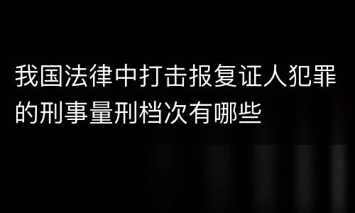 我国法律中打击报复证人犯罪的刑事量刑档次有哪些