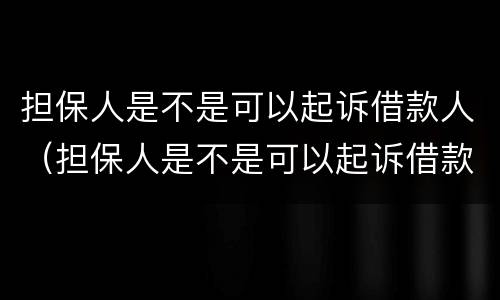 担保人是不是可以起诉借款人（担保人是不是可以起诉借款人呢）