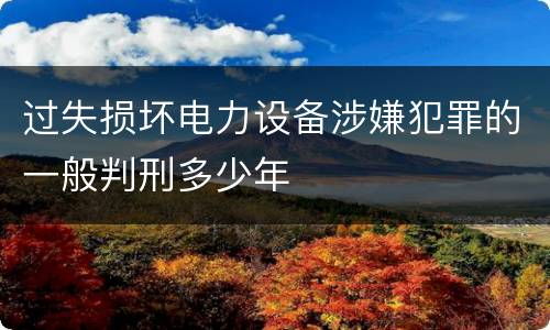 过失损坏电力设备涉嫌犯罪的一般判刑多少年
