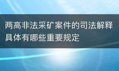 两高非法采矿案件的司法解释具体有哪些重要规定