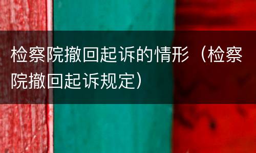 检察院撤回起诉的情形（检察院撤回起诉规定）