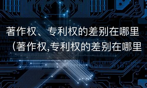 著作权、专利权的差别在哪里（著作权,专利权的差别在哪里可以查到）