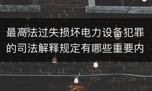 最高法过失损坏电力设备犯罪的司法解释规定有哪些重要内容