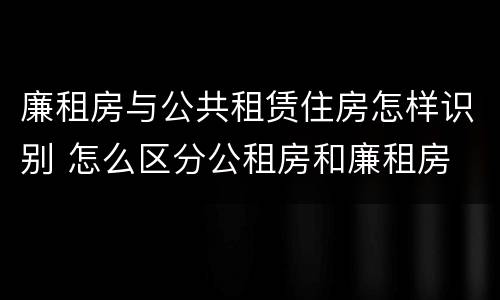廉租房与公共租赁住房怎样识别 怎么区分公租房和廉租房