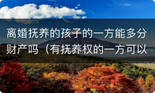 离婚抚养的孩子的一方能多分财产吗（有抚养权的一方可以多分财产吗）