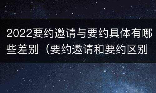 2022要约邀请与要约具体有哪些差别（要约邀请和要约区别）