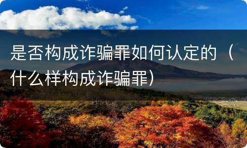 是否构成诈骗罪如何认定的（什么样构成诈骗罪）