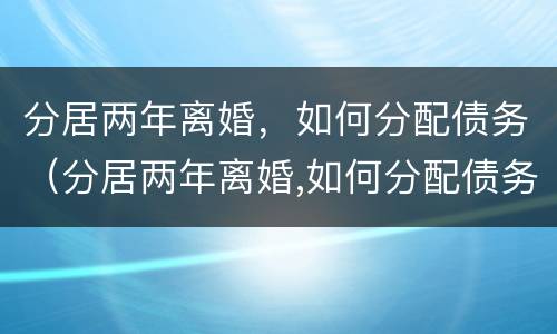 分居两年离婚，如何分配债务（分居两年离婚,如何分配债务和债务）
