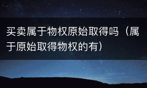 买卖属于物权原始取得吗（属于原始取得物权的有）