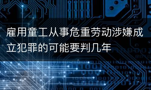 雇用童工从事危重劳动涉嫌成立犯罪的可能要判几年