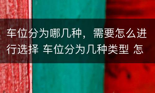 车位分为哪几种，需要怎么进行选择 车位分为几种类型 怎样区分