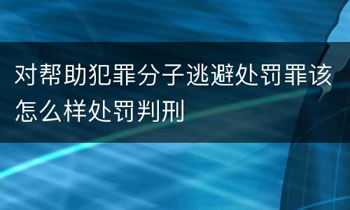 对帮助犯罪分子逃避处罚罪该怎么样处罚判刑