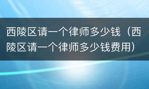 西陵区请一个律师多少钱（西陵区请一个律师多少钱费用）