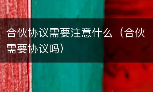 合伙协议需要注意什么（合伙需要协议吗）