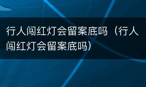 行人闯红灯会留案底吗（行人闯红灯会留案底吗）