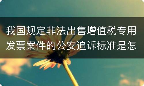 我国规定非法出售增值税专用发票案件的公安追诉标准是怎样的