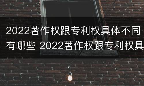 2022著作权跟专利权具体不同有哪些 2022著作权跟专利权具体不同有哪些呢