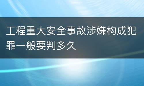 工程重大安全事故涉嫌构成犯罪一般要判多久
